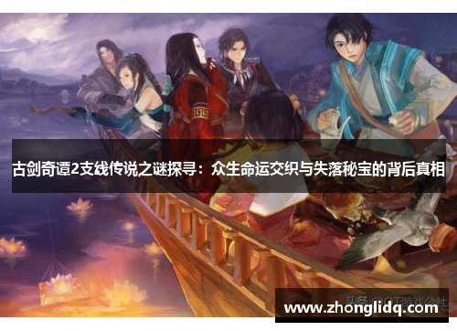 古剑奇谭2支线传说之谜探寻:众生命运交织与失落秘宝的背后真相 古剑奇谭2支线传说之谜探寻:众生命运交织与失落秘宝的背后真相